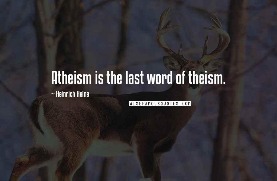 Heinrich Heine Quotes: Atheism is the last word of theism.