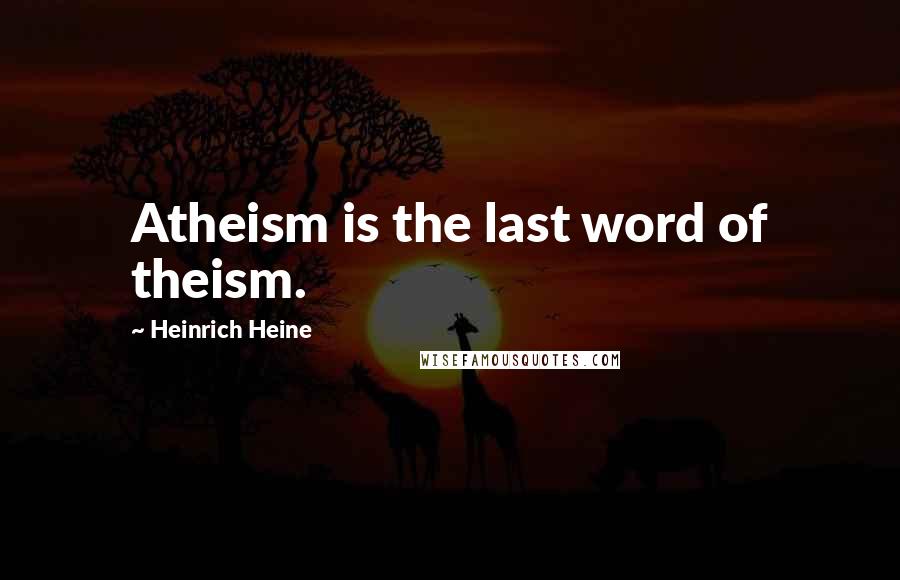 Heinrich Heine Quotes: Atheism is the last word of theism.