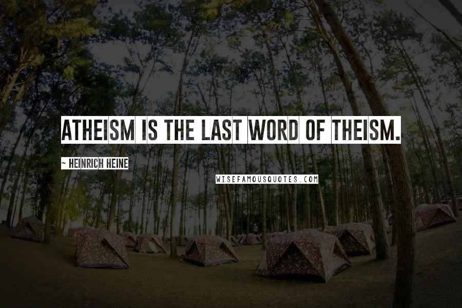 Heinrich Heine Quotes: Atheism is the last word of theism.