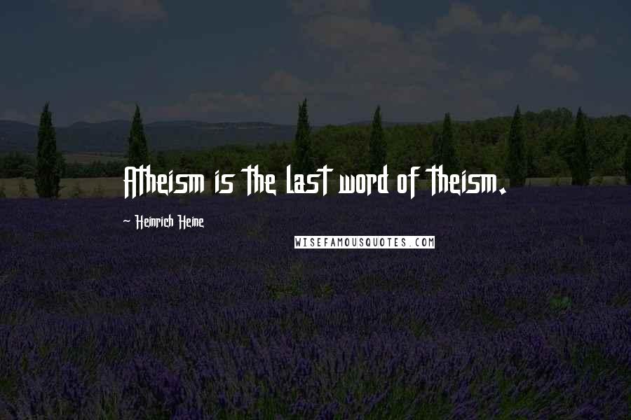Heinrich Heine Quotes: Atheism is the last word of theism.