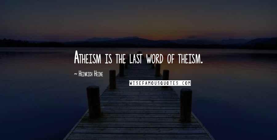 Heinrich Heine Quotes: Atheism is the last word of theism.