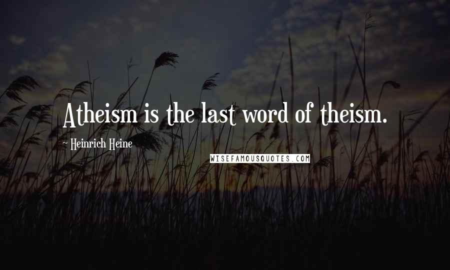 Heinrich Heine Quotes: Atheism is the last word of theism.