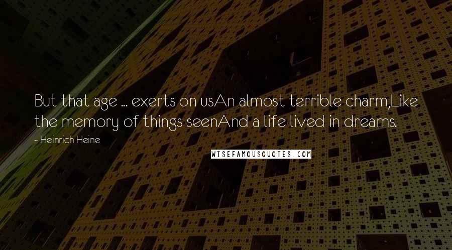 Heinrich Heine Quotes: But that age ... exerts on usAn almost terrible charm,Like the memory of things seenAnd a life lived in dreams.