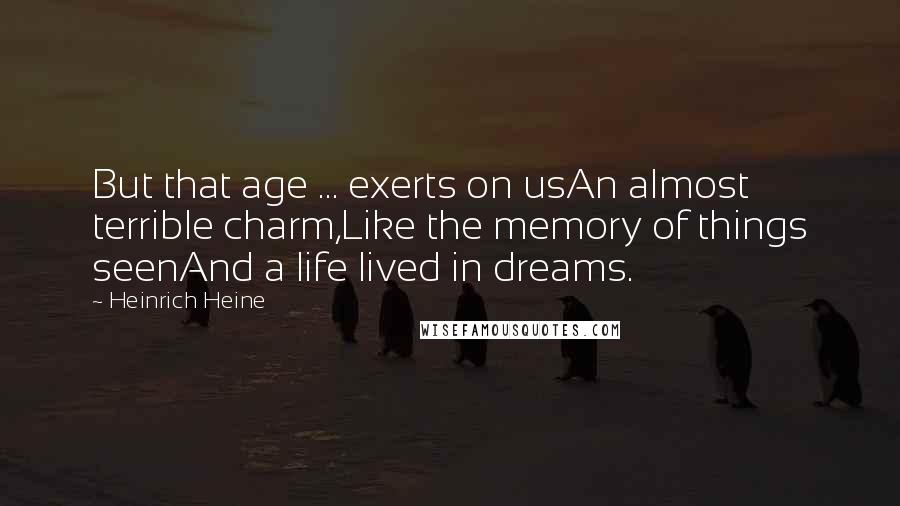 Heinrich Heine Quotes: But that age ... exerts on usAn almost terrible charm,Like the memory of things seenAnd a life lived in dreams.
