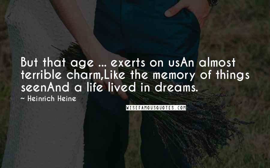 Heinrich Heine Quotes: But that age ... exerts on usAn almost terrible charm,Like the memory of things seenAnd a life lived in dreams.