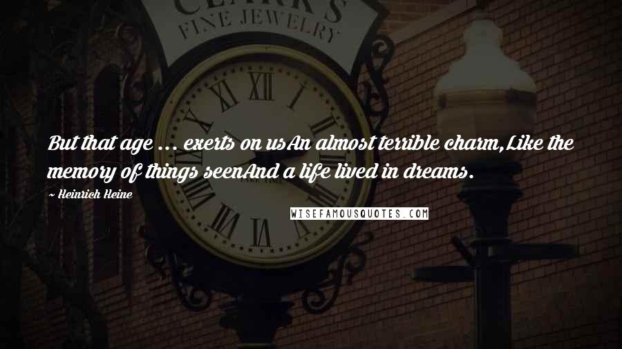 Heinrich Heine Quotes: But that age ... exerts on usAn almost terrible charm,Like the memory of things seenAnd a life lived in dreams.