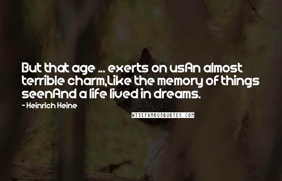 Heinrich Heine Quotes: But that age ... exerts on usAn almost terrible charm,Like the memory of things seenAnd a life lived in dreams.