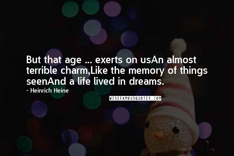 Heinrich Heine Quotes: But that age ... exerts on usAn almost terrible charm,Like the memory of things seenAnd a life lived in dreams.