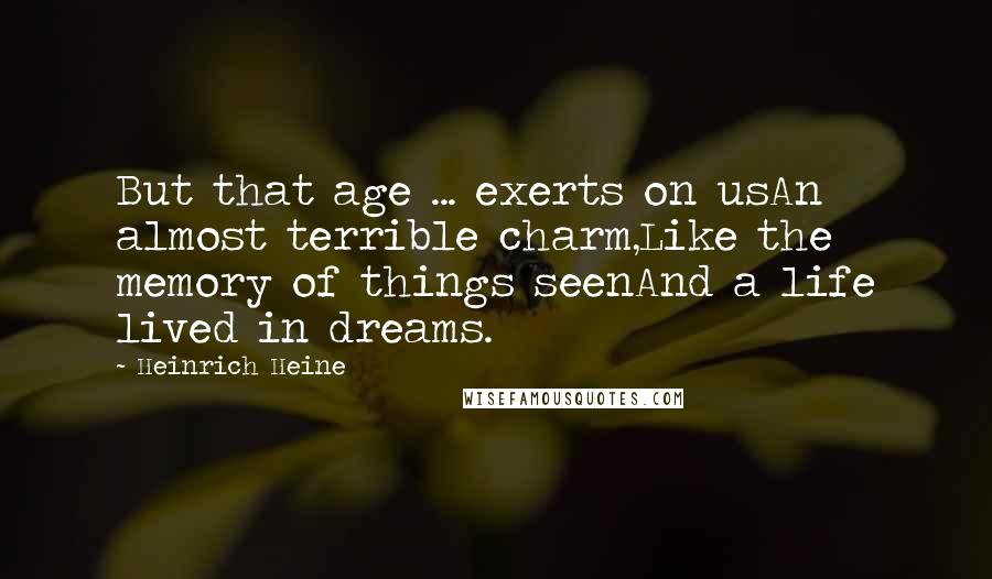 Heinrich Heine Quotes: But that age ... exerts on usAn almost terrible charm,Like the memory of things seenAnd a life lived in dreams.
