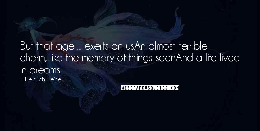 Heinrich Heine Quotes: But that age ... exerts on usAn almost terrible charm,Like the memory of things seenAnd a life lived in dreams.