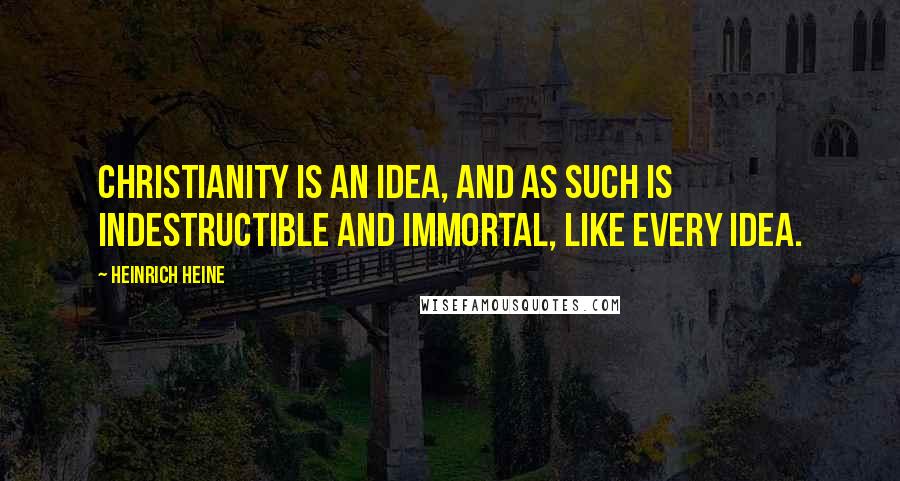 Heinrich Heine Quotes: Christianity is an idea, and as such is indestructible and immortal, like every idea.