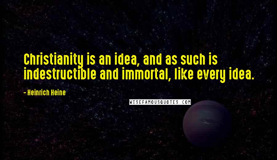 Heinrich Heine Quotes: Christianity is an idea, and as such is indestructible and immortal, like every idea.