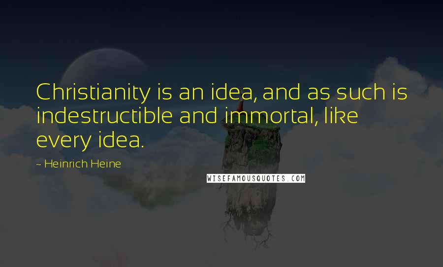 Heinrich Heine Quotes: Christianity is an idea, and as such is indestructible and immortal, like every idea.