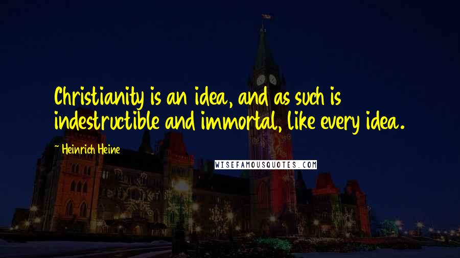 Heinrich Heine Quotes: Christianity is an idea, and as such is indestructible and immortal, like every idea.