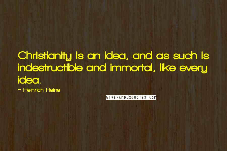 Heinrich Heine Quotes: Christianity is an idea, and as such is indestructible and immortal, like every idea.