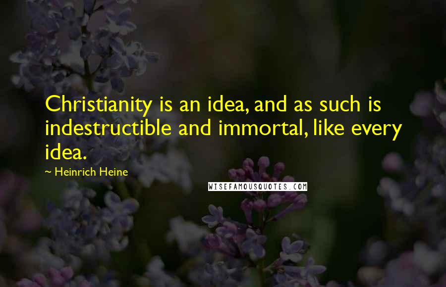 Heinrich Heine Quotes: Christianity is an idea, and as such is indestructible and immortal, like every idea.