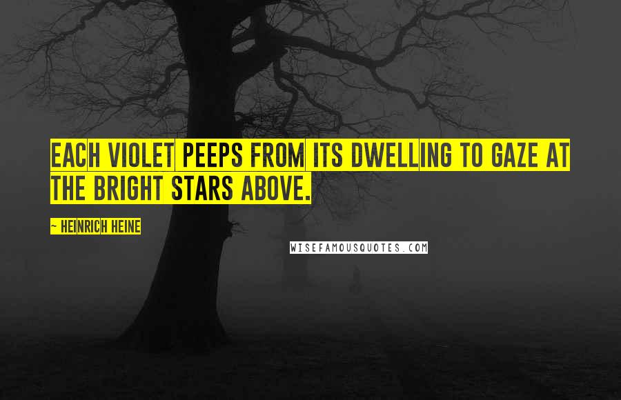 Heinrich Heine Quotes: Each violet peeps from its dwelling to gaze at the bright stars above.