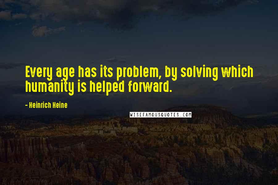 Heinrich Heine Quotes: Every age has its problem, by solving which humanity is helped forward.