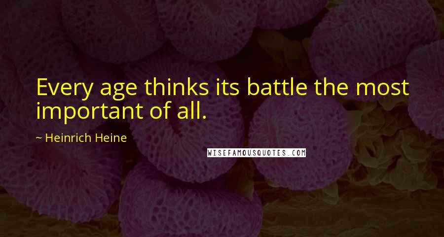 Heinrich Heine Quotes: Every age thinks its battle the most important of all.