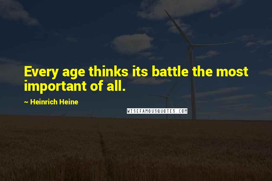 Heinrich Heine Quotes: Every age thinks its battle the most important of all.