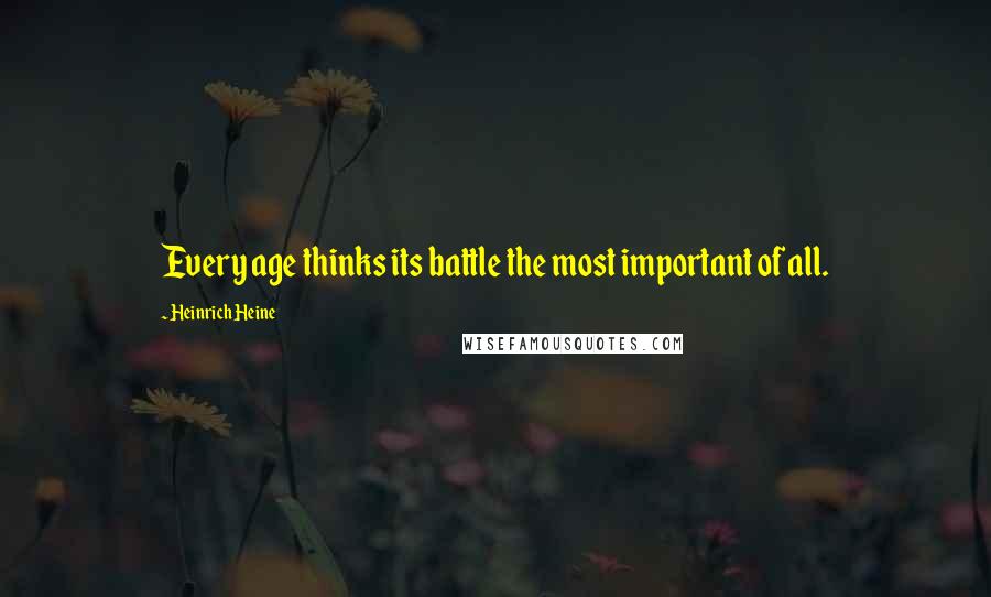 Heinrich Heine Quotes: Every age thinks its battle the most important of all.