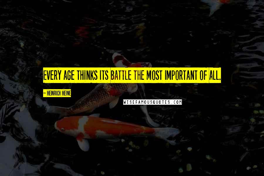 Heinrich Heine Quotes: Every age thinks its battle the most important of all.