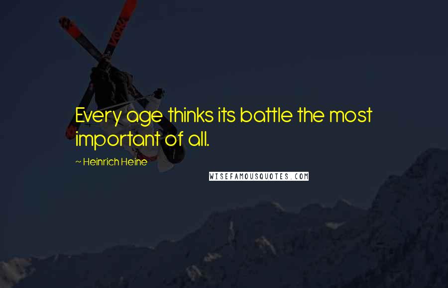 Heinrich Heine Quotes: Every age thinks its battle the most important of all.