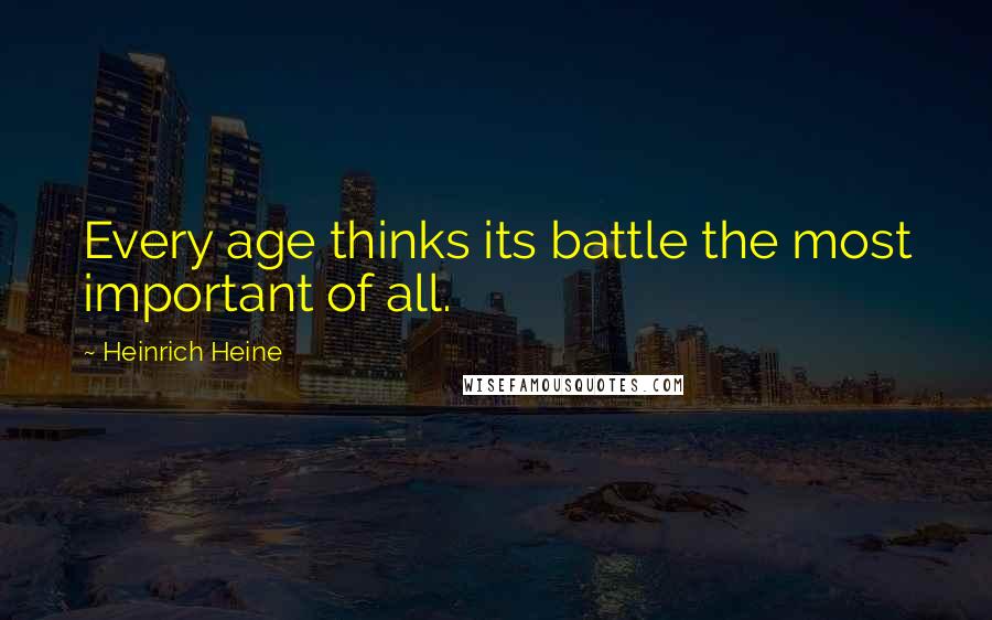 Heinrich Heine Quotes: Every age thinks its battle the most important of all.