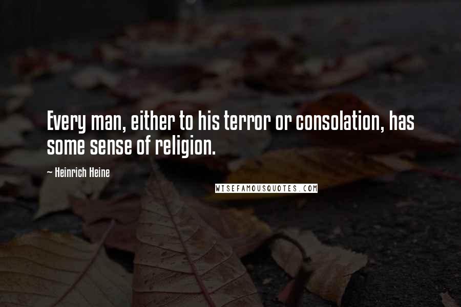 Heinrich Heine Quotes: Every man, either to his terror or consolation, has some sense of religion.