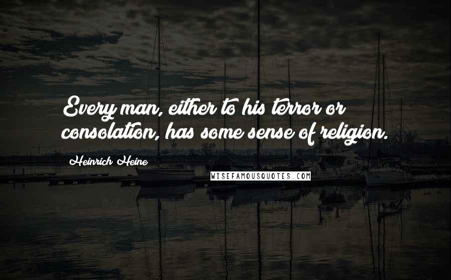 Heinrich Heine Quotes: Every man, either to his terror or consolation, has some sense of religion.