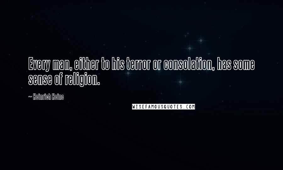 Heinrich Heine Quotes: Every man, either to his terror or consolation, has some sense of religion.