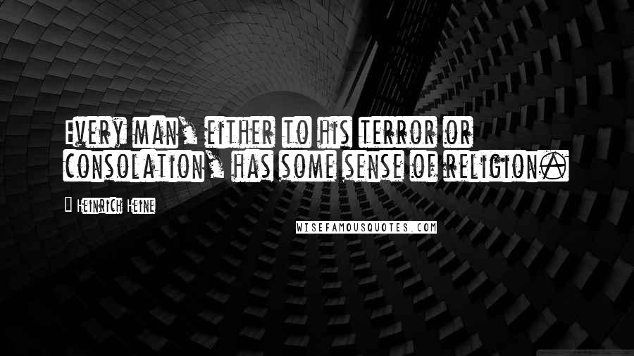 Heinrich Heine Quotes: Every man, either to his terror or consolation, has some sense of religion.