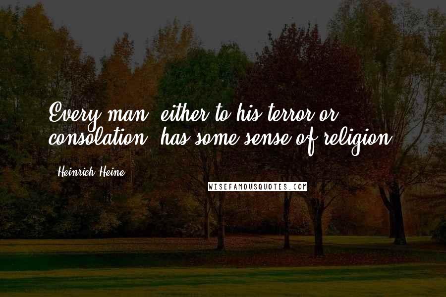 Heinrich Heine Quotes: Every man, either to his terror or consolation, has some sense of religion.