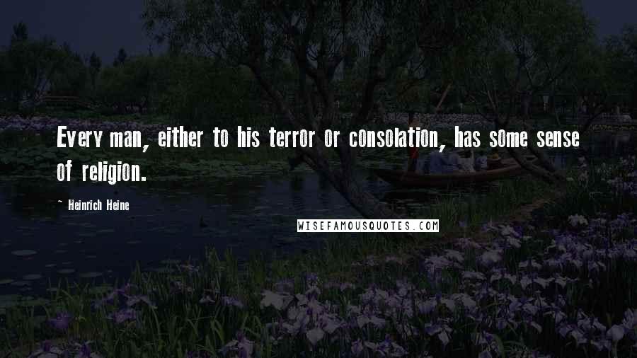 Heinrich Heine Quotes: Every man, either to his terror or consolation, has some sense of religion.