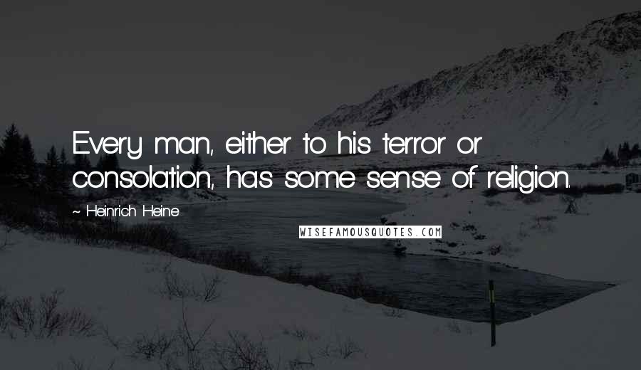 Heinrich Heine Quotes: Every man, either to his terror or consolation, has some sense of religion.