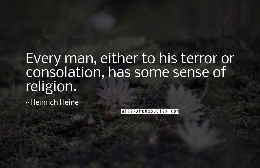 Heinrich Heine Quotes: Every man, either to his terror or consolation, has some sense of religion.