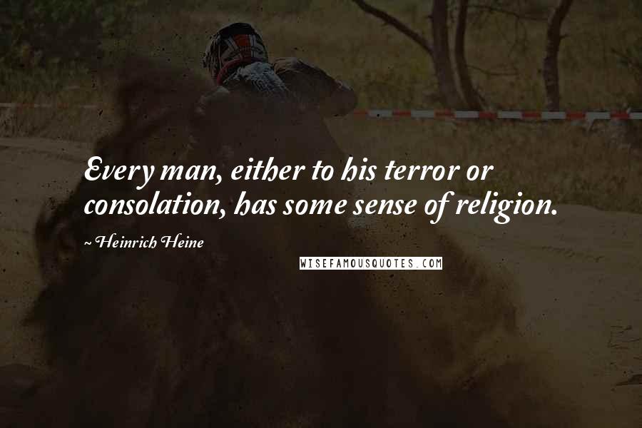 Heinrich Heine Quotes: Every man, either to his terror or consolation, has some sense of religion.