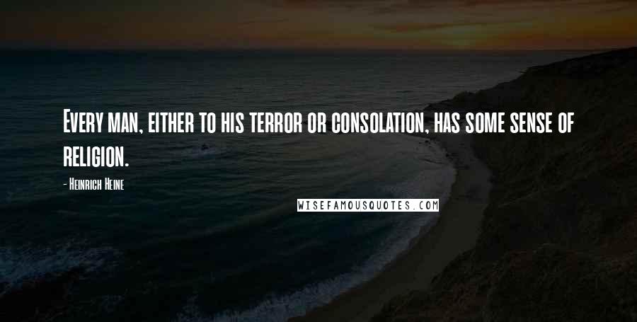 Heinrich Heine Quotes: Every man, either to his terror or consolation, has some sense of religion.