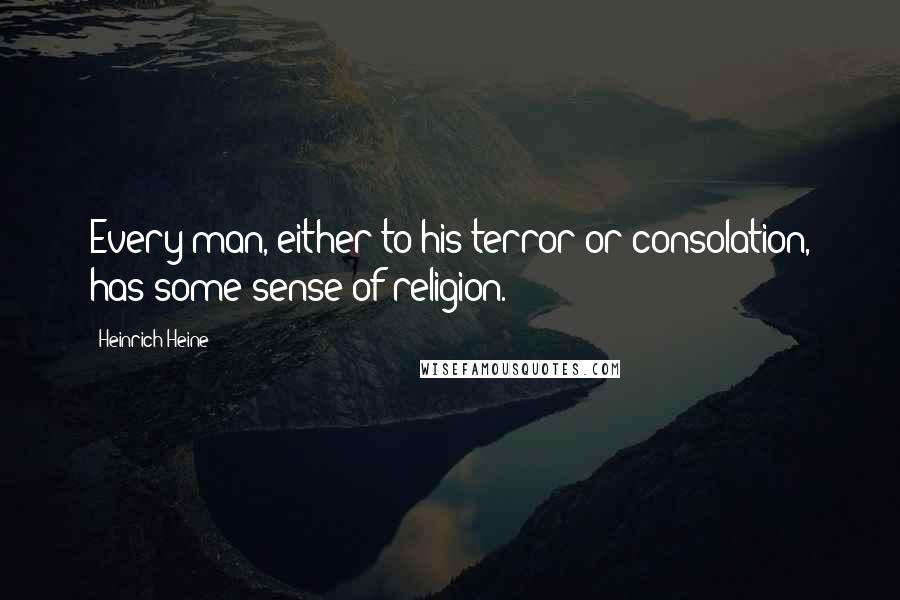 Heinrich Heine Quotes: Every man, either to his terror or consolation, has some sense of religion.