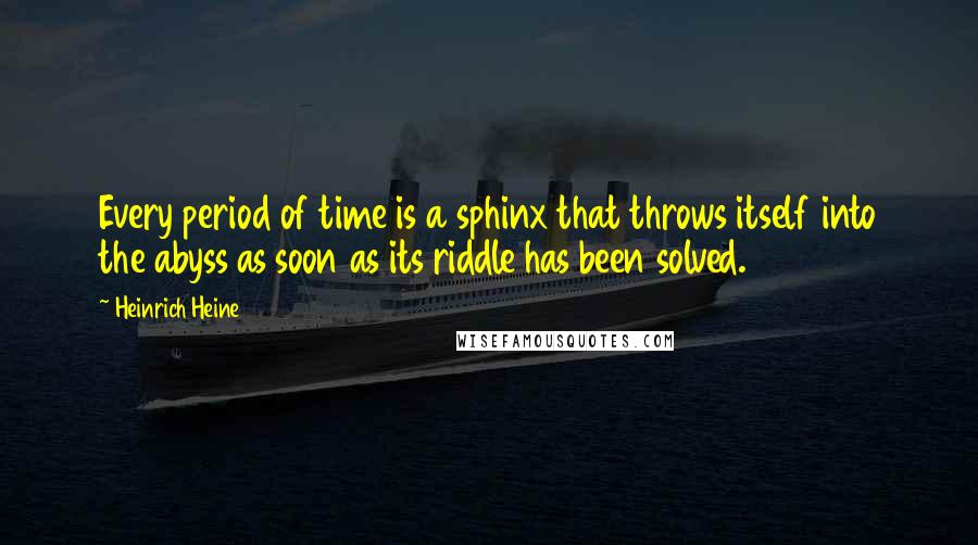 Heinrich Heine Quotes: Every period of time is a sphinx that throws itself into the abyss as soon as its riddle has been solved.