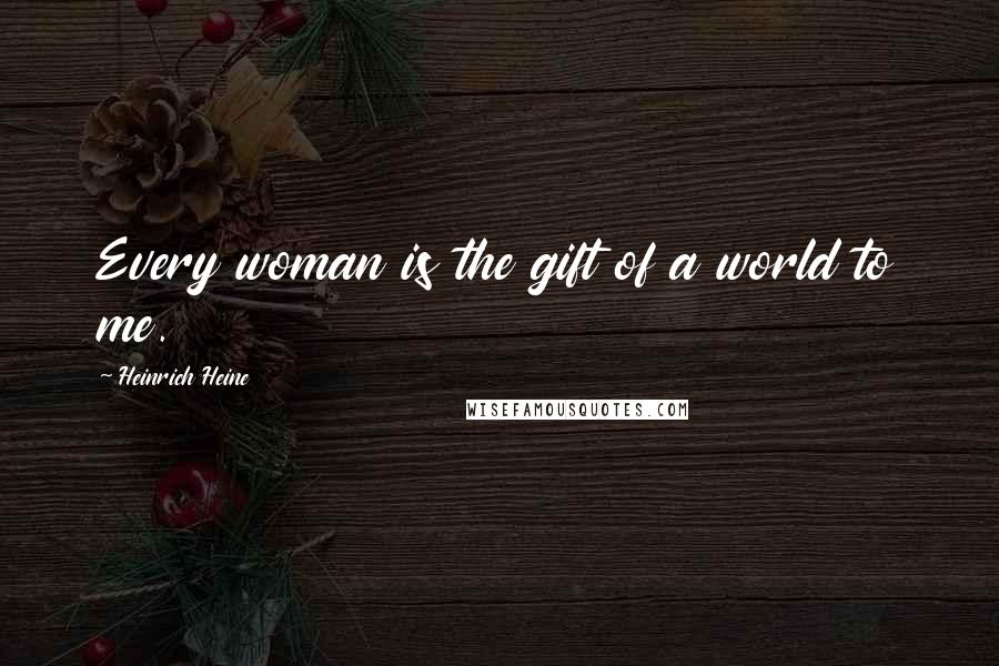 Heinrich Heine Quotes: Every woman is the gift of a world to me.