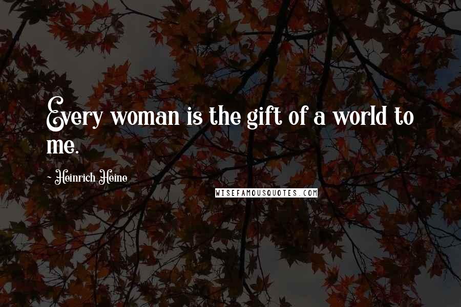 Heinrich Heine Quotes: Every woman is the gift of a world to me.