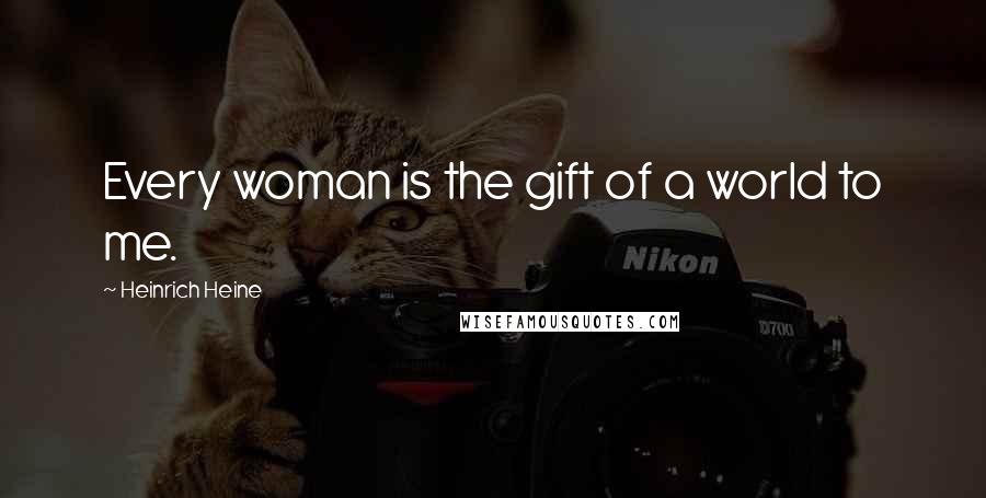 Heinrich Heine Quotes: Every woman is the gift of a world to me.