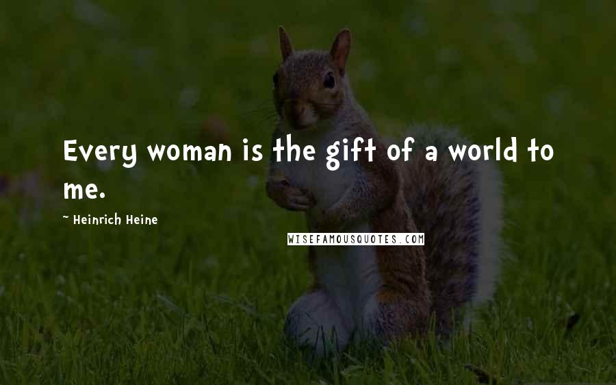 Heinrich Heine Quotes: Every woman is the gift of a world to me.