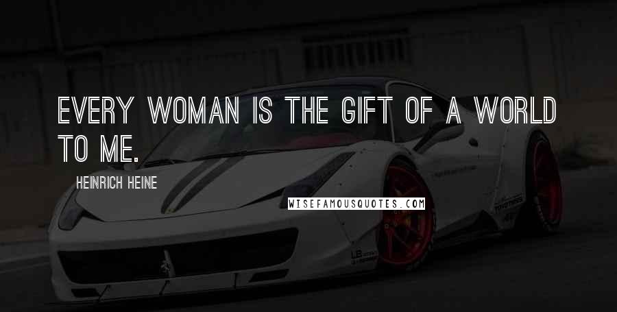 Heinrich Heine Quotes: Every woman is the gift of a world to me.