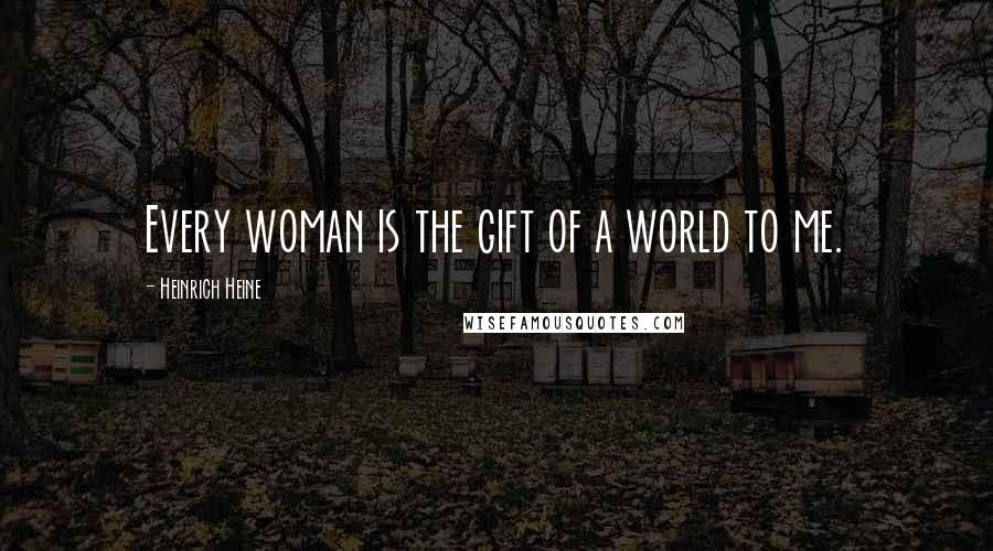 Heinrich Heine Quotes: Every woman is the gift of a world to me.