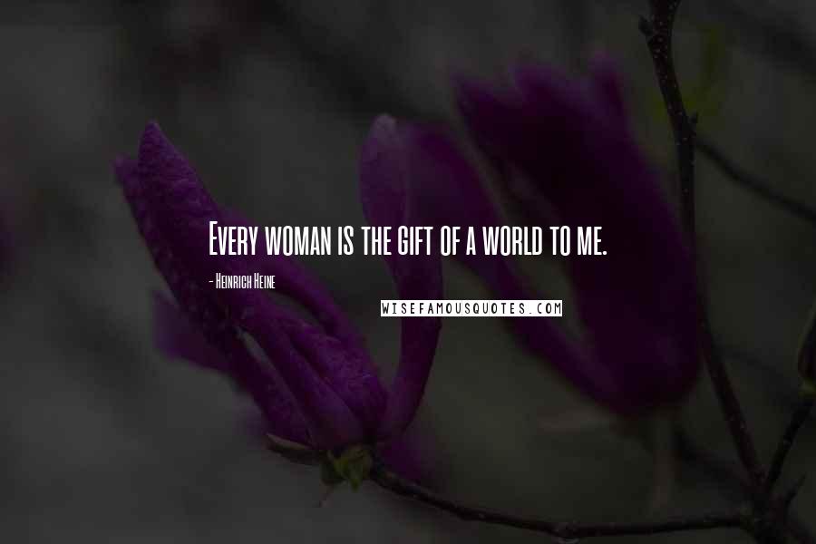 Heinrich Heine Quotes: Every woman is the gift of a world to me.