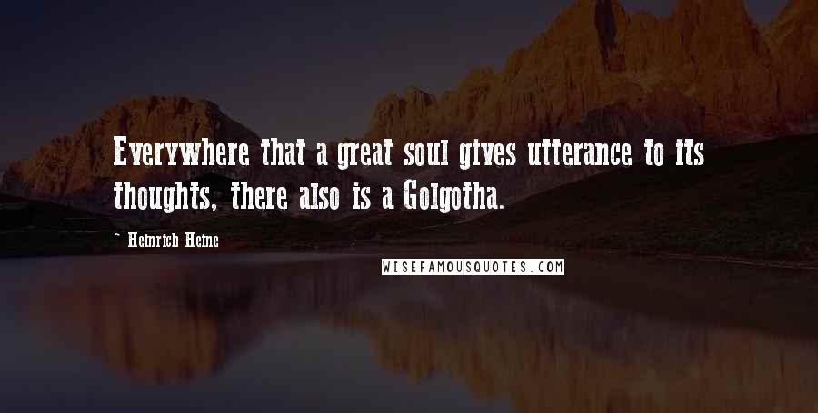 Heinrich Heine Quotes: Everywhere that a great soul gives utterance to its thoughts, there also is a Golgotha.