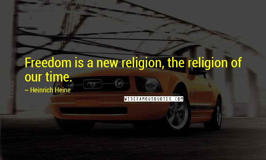 Heinrich Heine Quotes: Freedom is a new religion, the religion of our time.