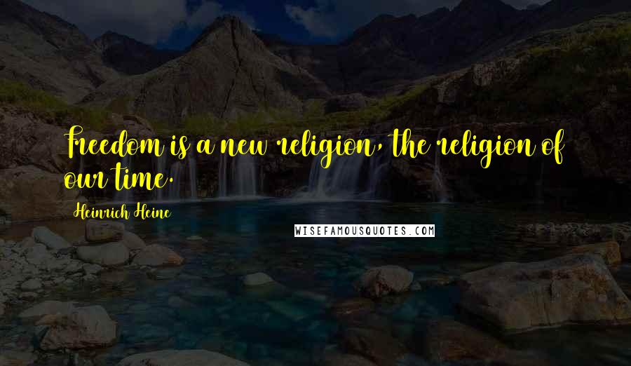 Heinrich Heine Quotes: Freedom is a new religion, the religion of our time.